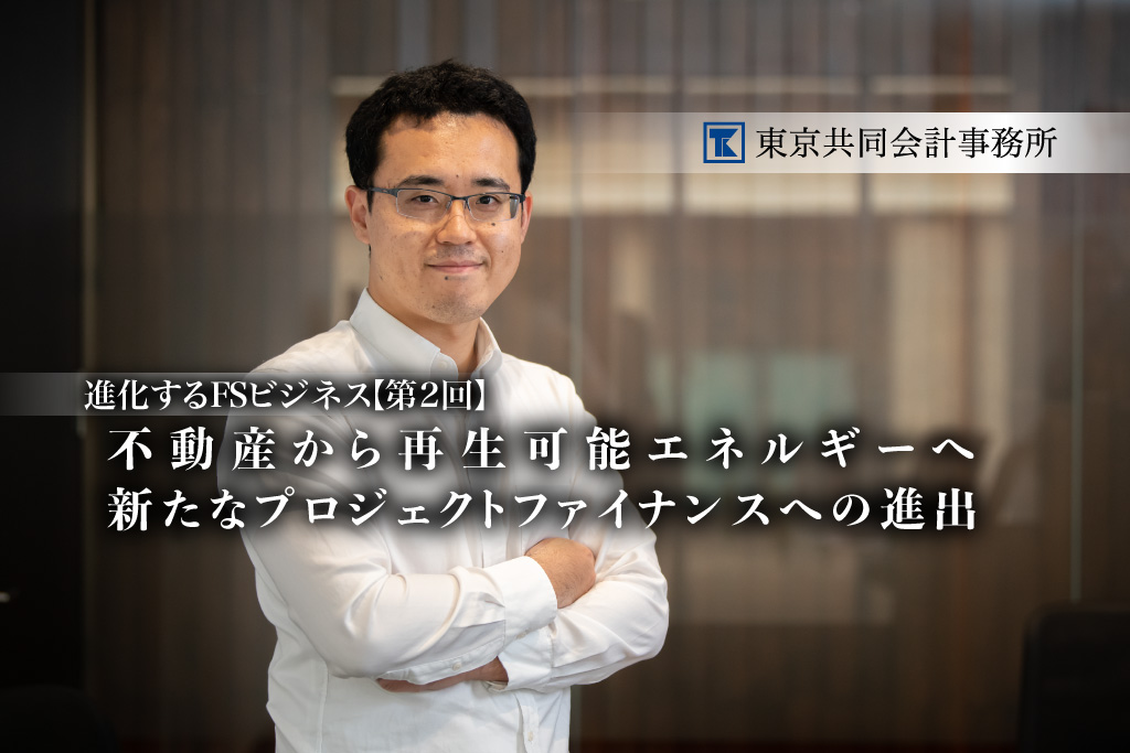 【第2回】進化するFSビジネス<br>不動産から再生可能エネルギーへ、<br>新たなプロジェクトファイナンスへの進出